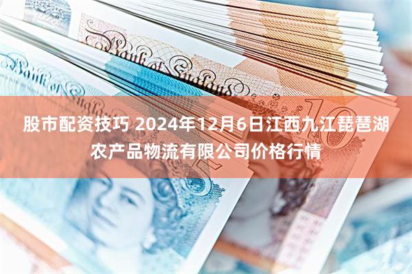 股市配资技巧 2024年12月6日江西九江琵琶湖农产品物流有限公司价格行情