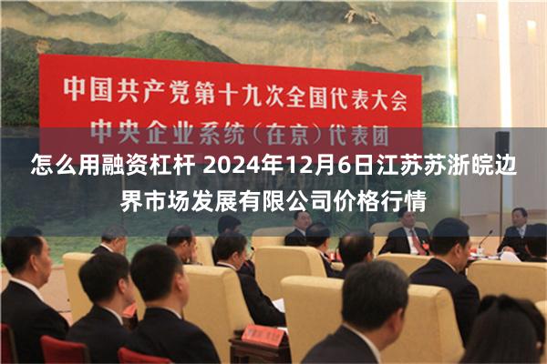 怎么用融资杠杆 2024年12月6日江苏苏浙皖边界市场发展有限公司价格行情