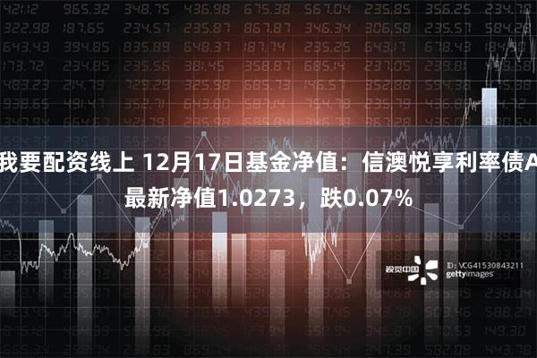 我要配资线上 12月17日基金净值：信澳悦享利率债A最新净值1.0273，跌0.07%