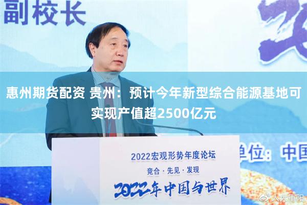 惠州期货配资 贵州：预计今年新型综合能源基地可实现产值超2500亿元