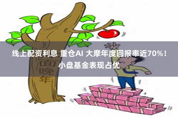 线上配资利息 重仓AI 大摩年度回报率近70%！小盘基金表现占优