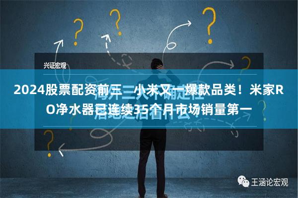 2024股票配资前三   小米又一爆款品类！米家RO净水器已连续35个月市场销量第一