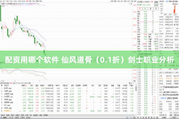 配资用哪个软件 仙风道骨（0.1折）剑士职业分析