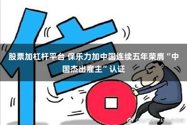 股票加杠杆平台 保乐力加中国连续五年荣膺“中国杰出雇主”认证