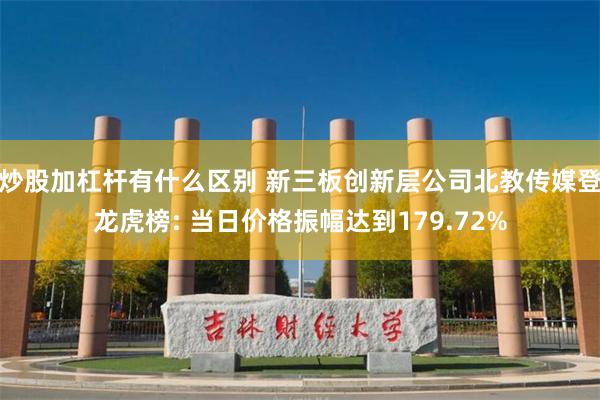 炒股加杠杆有什么区别 新三板创新层公司北教传媒登龙虎榜: 当日价格振幅达到179.72%