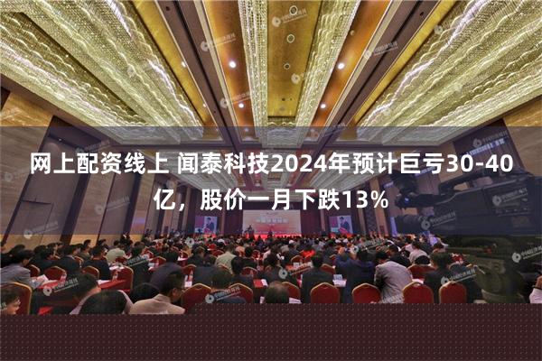 网上配资线上 闻泰科技2024年预计巨亏30-40亿，股价一月下跌13%