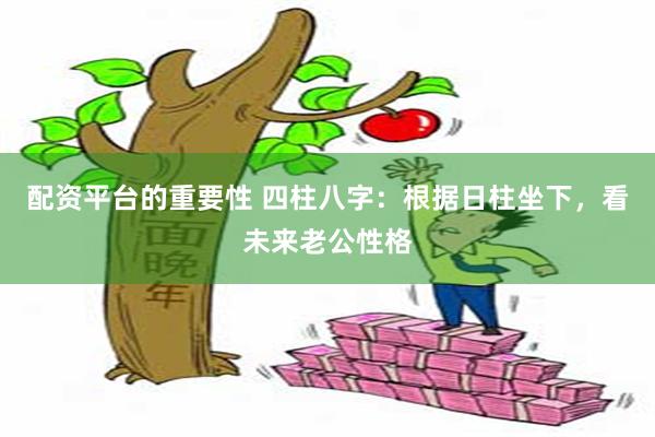 配资平台的重要性 四柱八字：根据日柱坐下，看未来老公性格