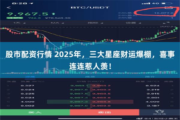 股市配资行情 2025年，三大星座财运爆棚，喜事连连惹人羡！