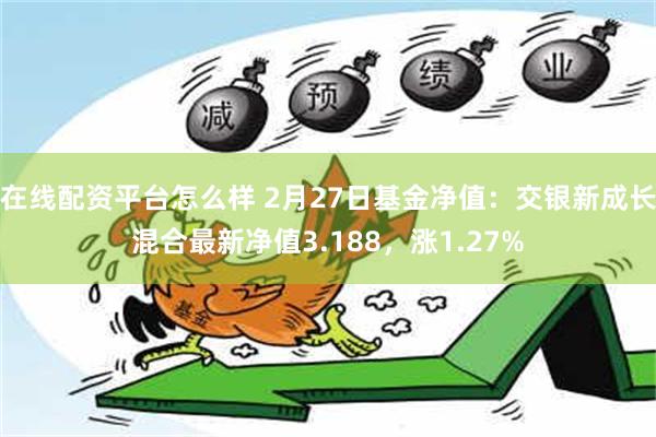 在线配资平台怎么样 2月27日基金净值：交银新成长混合最新净值3.188，涨1.27%