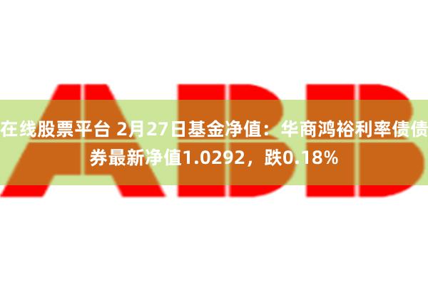 在线股票平台 2月27日基金净值：华商鸿裕利率债债券最新净值1.0292，跌0.18%