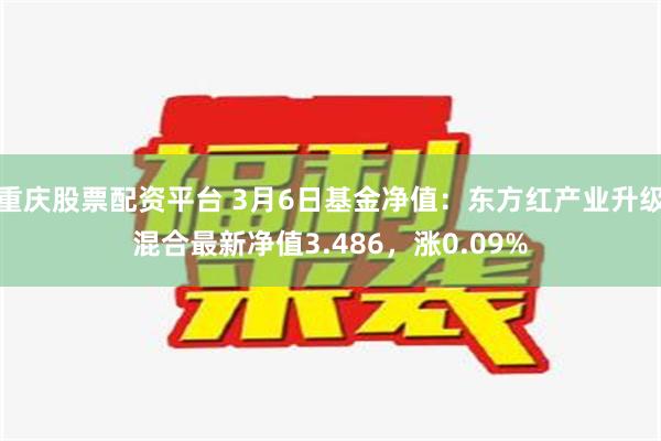 重庆股票配资平台 3月6日基金净值：东方红产业升级混合最新净值3.486，涨0.09%